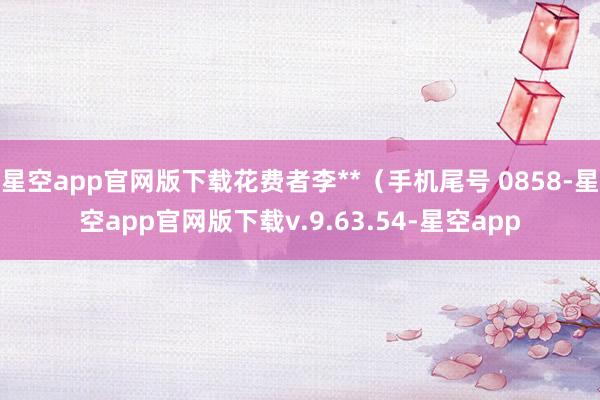 星空app官网版下载花费者李**（手机尾号 0858-星空app官网版下载v.9.63.54-星空app