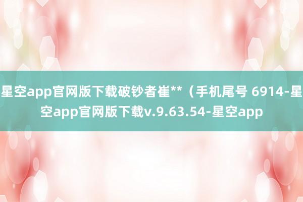 星空app官网版下载破钞者崔**（手机尾号 6914-星空app官网版下载v.9.63.54-星空app