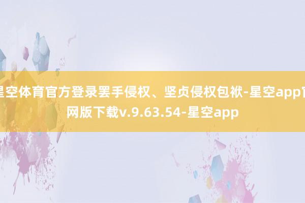 星空体育官方登录罢手侵权、坚贞侵权包袱-星空app官网版下载v.9.63.54-星空app