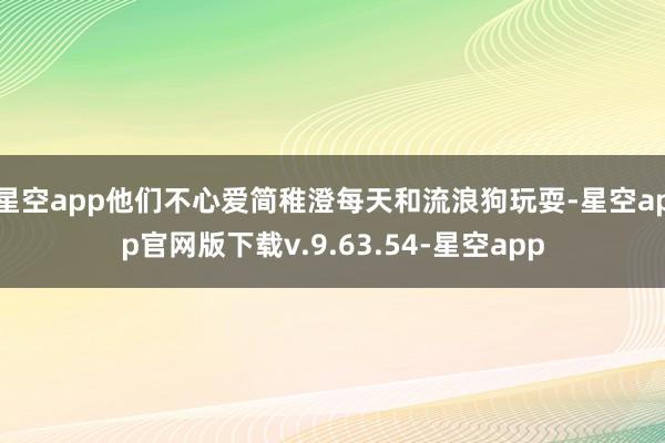 星空app他们不心爱简稚澄每天和流浪狗玩耍-星空app官网版下载v.9.63.54-星空app
