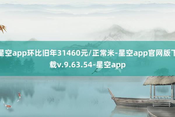 星空app环比旧年31460元/正常米-星空app官网版下载v.9.63.54-星空app