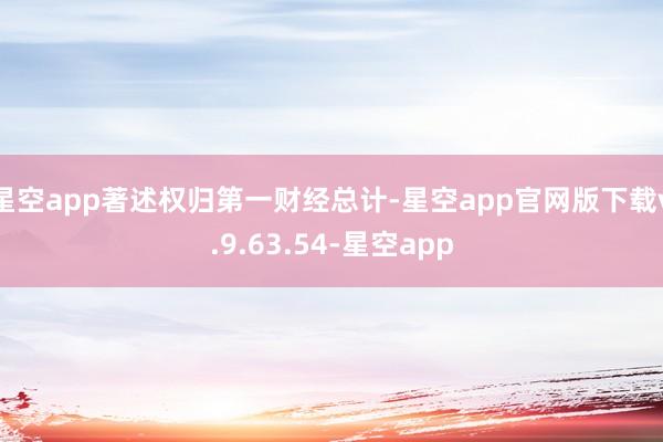 星空app著述权归第一财经总计-星空app官网版下载v.9.63.54-星空app
