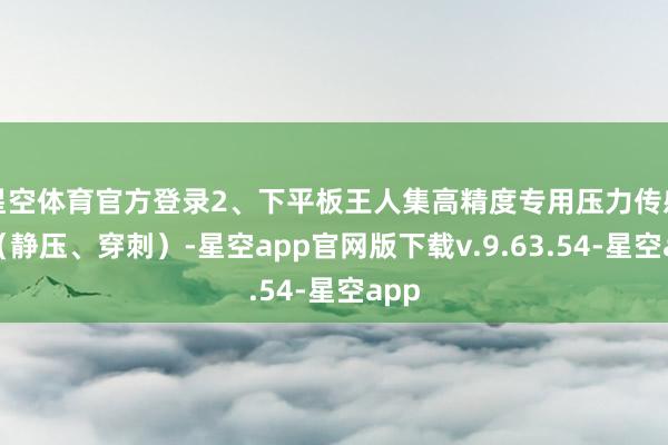 星空体育官方登录2、下平板王人集高精度专用压力传感器（静压、穿刺）-星空app官网版下载v.9.63.54-星空app