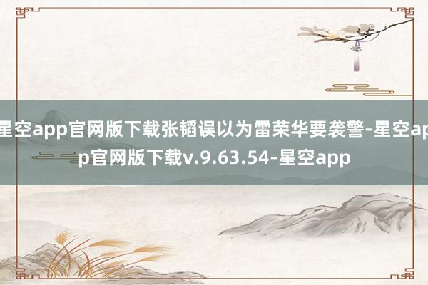星空app官网版下载张韬误以为雷荣华要袭警-星空app官网版下载v.9.63.54-星空app