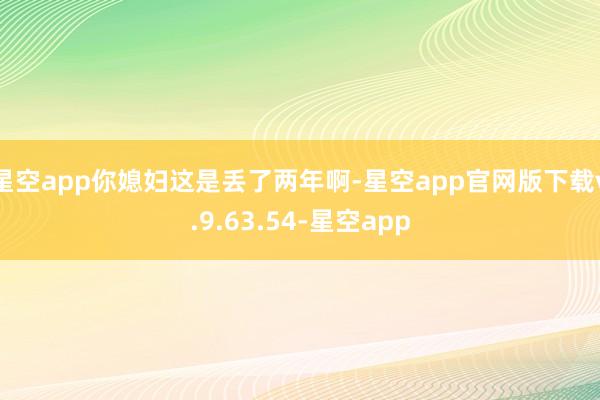 星空app你媳妇这是丢了两年啊-星空app官网版下载v.9.63.54-星空app
