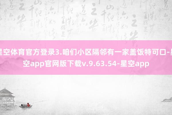 星空体育官方登录3.咱们小区隔邻有一家盖饭特可口-星空app官网版下载v.9.63.54-星空app