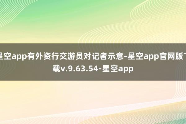 星空app有外资行交游员对记者示意-星空app官网版下载v.9.63.54-星空app