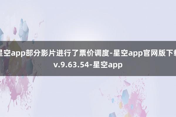 星空app部分影片进行了票价调度-星空app官网版下载v.9.63.54-星空app
