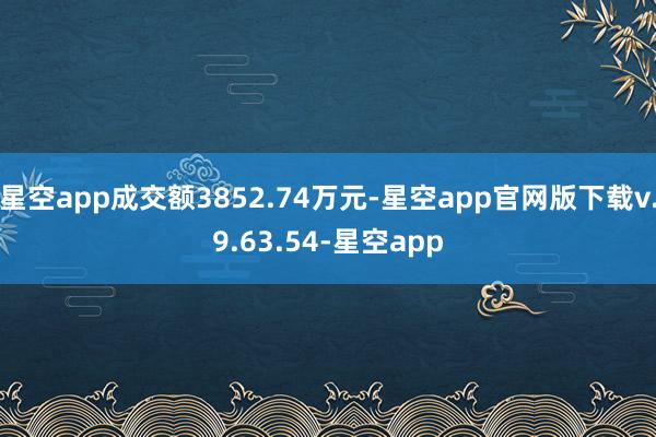 星空app成交额3852.74万元-星空app官网版下载v.9.63.54-星空app