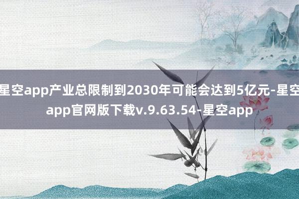 星空app产业总限制到2030年可能会达到5亿元-星空app官网版下载v.9.63.54-星空app