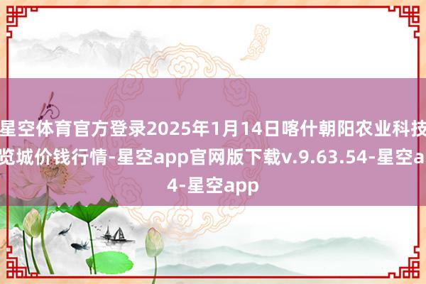 星空体育官方登录2025年1月14日喀什朝阳农业科技博览城价钱行情-星空app官网版下载v.9.63.54-星空app