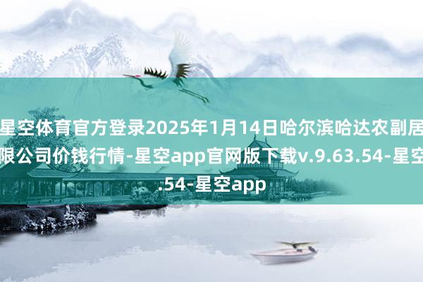 星空体育官方登录2025年1月14日哈尔滨哈达农副居品有限公司价钱行情-星空app官网版下载v.9.63.54-星空app