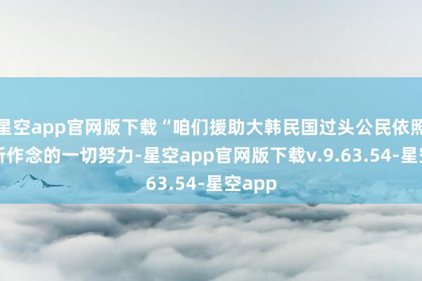 星空app官网版下载“咱们援助大韩民国过头公民依照宪法所作念的一切努力-星空app官网版下载v.9.63.54-星空app