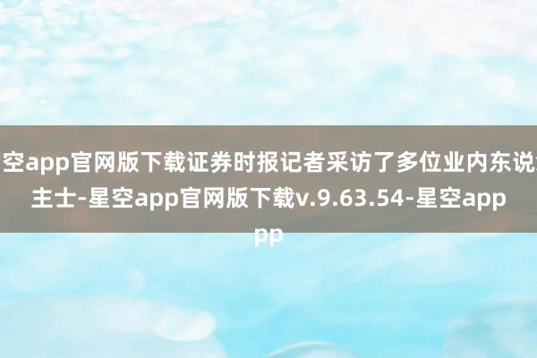 星空app官网版下载证券时报记者采访了多位业内东说念主士-星空app官网版下载v.9.63.54-星空app