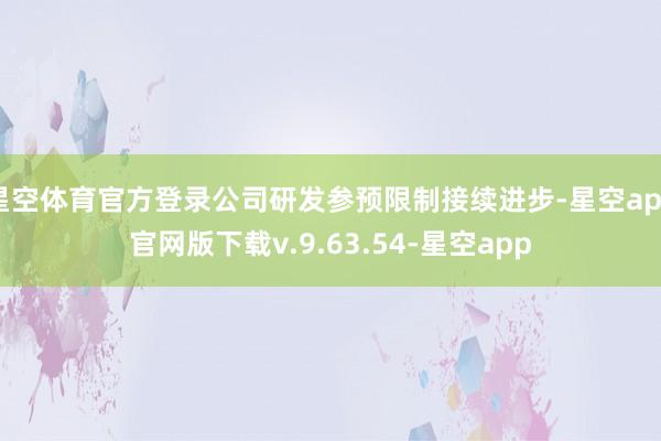 星空体育官方登录公司研发参预限制接续进步-星空app官网版下载v.9.63.54-星空app