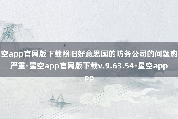 星空app官网版下载照旧好意思国的防务公司的问题愈加严重-星空app官网版下载v.9.63.54-星空app
