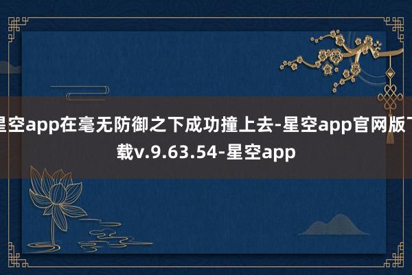 星空app在毫无防御之下成功撞上去-星空app官网版下载v.9.63.54-星空app