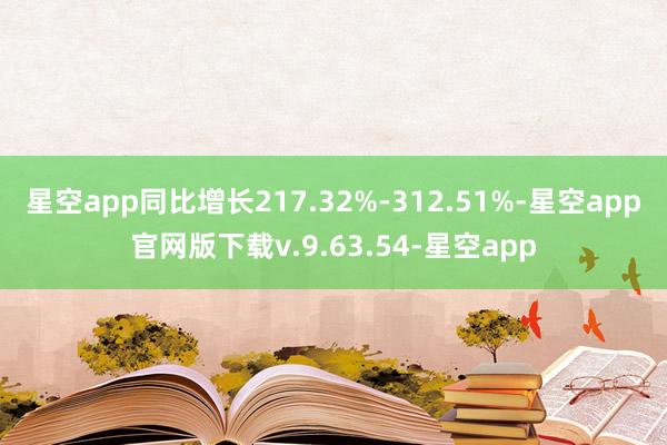 星空app同比增长217.32%-312.51%-星空app官网版下载v.9.63.54-星空app