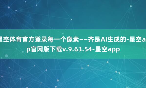 星空体育官方登录每一个像素——齐是AI生成的-星空app官网版下载v.9.63.54-星空app