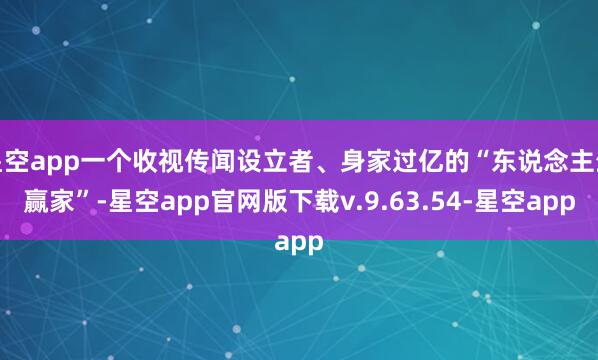星空app一个收视传闻设立者、身家过亿的“东说念主生赢家”-星空app官网版下载v.9.63.54-星空app
