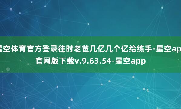 星空体育官方登录往时老爸几亿几个亿给练手-星空app官网版下载v.9.63.54-星空app