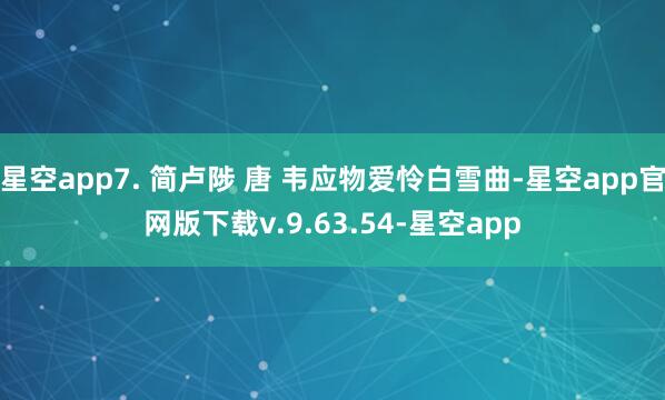 星空app7. 简卢陟 唐 韦应物爱怜白雪曲-星空app官网版下载v.9.63.54-星空app