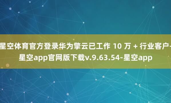 星空体育官方登录华为擎云已工作 10 万 + 行业客户-星空app官网版下载v.9.63.54-星空app