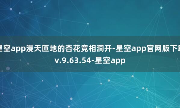 星空app漫天匝地的杏花竞相洞开-星空app官网版下载v.9.63.54-星空app