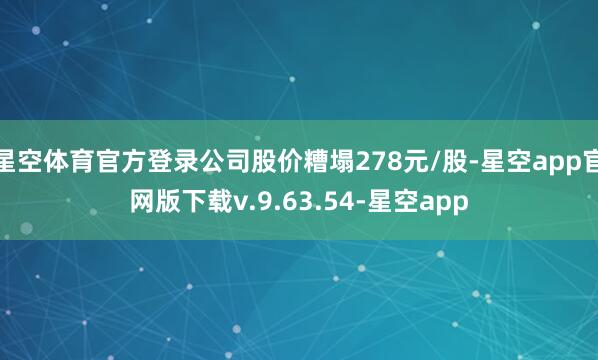 星空体育官方登录公司股价糟塌278元/股-星空app官网版下载v.9.63.54-星空app