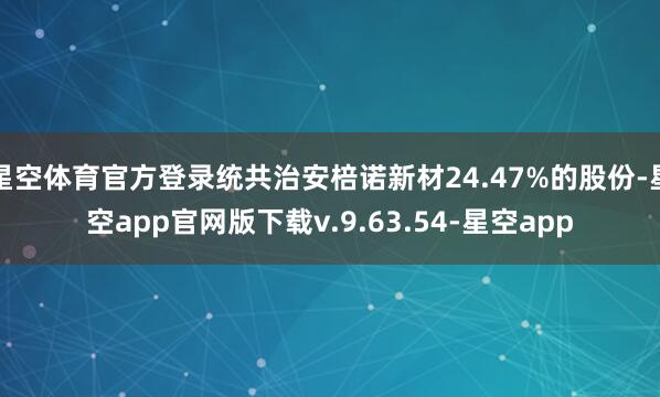 星空体育官方登录统共治安棓诺新材24.47%的股份-星空app官网版下载v.9.63.54-星空app