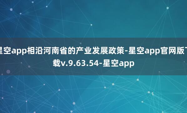 星空app相沿河南省的产业发展政策-星空app官网版下载v.9.63.54-星空app