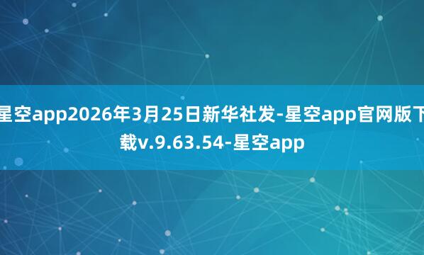 星空app2026年3月25日新华社发-星空app官网版下载v.9.63.54-星空app