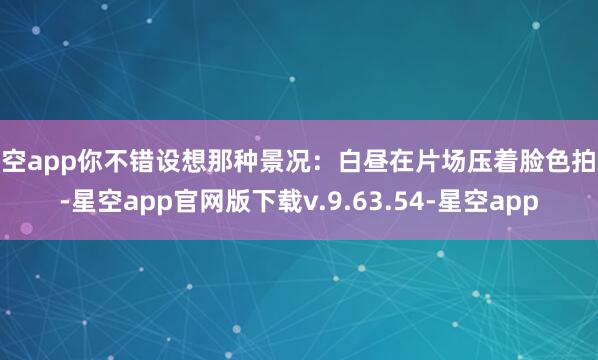 星空app你不错设想那种景况：白昼在片场压着脸色拍戏-星空app官网版下载v.9.63.54-星空app