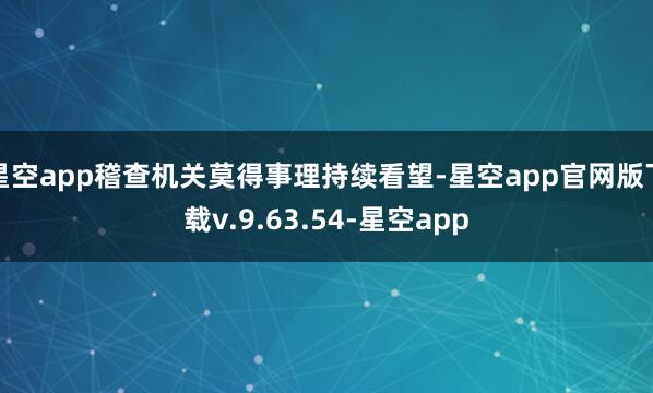 星空app稽查机关莫得事理持续看望-星空app官网版下载v.9.63.54-星空app