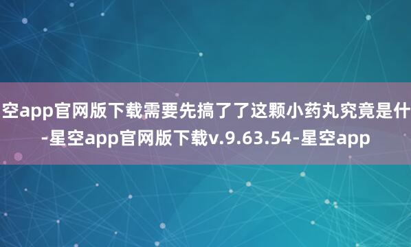星空app官网版下载需要先搞了了这颗小药丸究竟是什么-星空app官网版下载v.9.63.54-星空app
