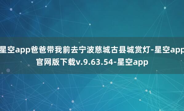 星空app爸爸带我前去宁波慈城古县城赏灯-星空app官网版下载v.9.63.54-星空app