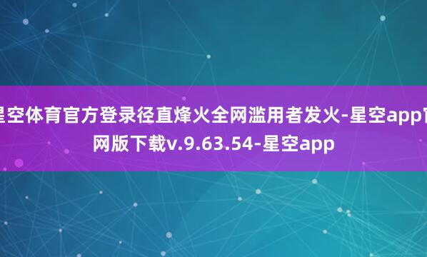 星空体育官方登录径直烽火全网滥用者发火-星空app官网版下载v.9.63.54-星空app