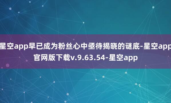星空app早已成为粉丝心中亟待揭晓的谜底-星空app官网版下载v.9.63.54-星空app