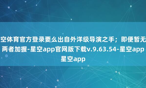星空体育官方登录要么出自外洋级导演之手；即便暂无前两者加握-星空app官网版下载v.9.63.54-星空app