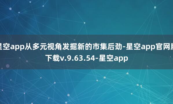 星空app从多元视角发掘新的市集后劲-星空app官网版下载v.9.63.54-星空app