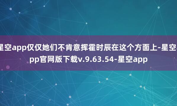 星空app仅仅她们不肯意挥霍时辰在这个方面上-星空app官网版下载v.9.63.54-星空app