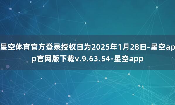 星空体育官方登录授权日为2025年1月28日-星空app官网版下载v.9.63.54-星空app