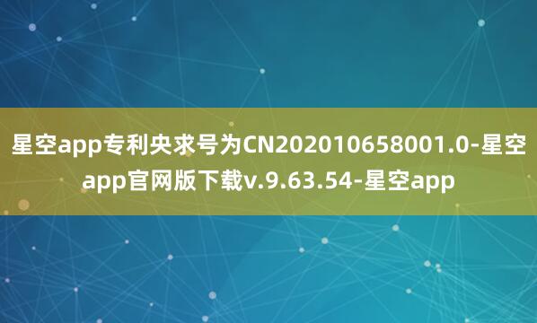 星空app专利央求号为CN202010658001.0-星空app官网版下载v.9.63.54-星空app