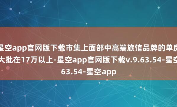 星空app官网版下载市集上面部中高端旅馆品牌的单房造价大批在17万以上-星空app官网版下载v.9.63.54-星空app