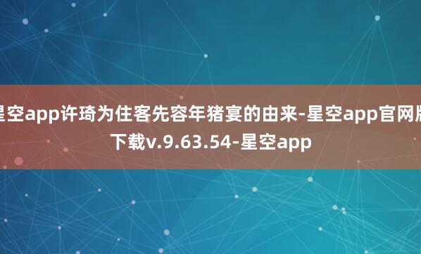 星空app许琦为住客先容年猪宴的由来-星空app官网版下载v.9.63.54-星空app