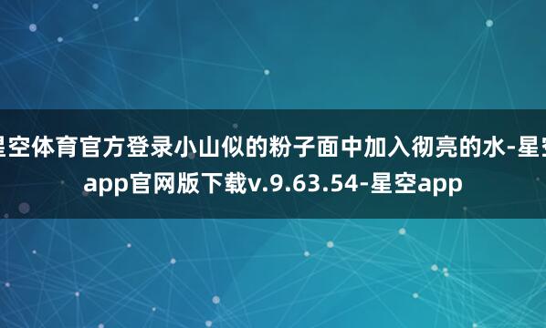 星空体育官方登录小山似的粉子面中加入彻亮的水-星空app官网版下载v.9.63.54-星空app
