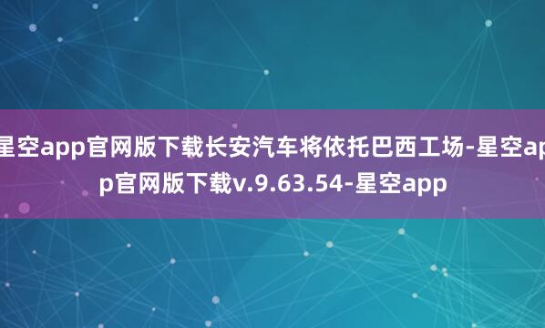 星空app官网版下载长安汽车将依托巴西工场-星空app官网版下载v.9.63.54-星空app