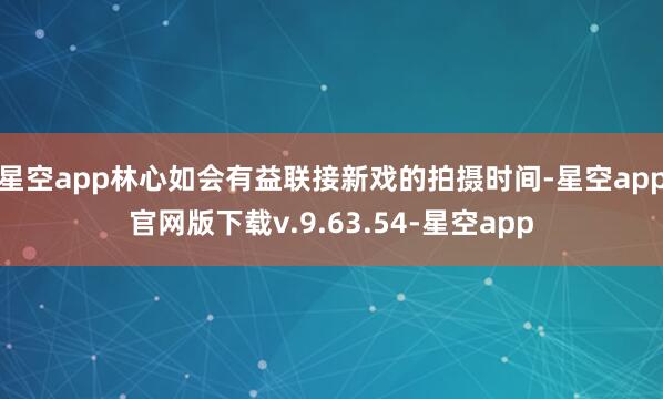 星空app林心如会有益联接新戏的拍摄时间-星空app官网版下载v.9.63.54-星空app