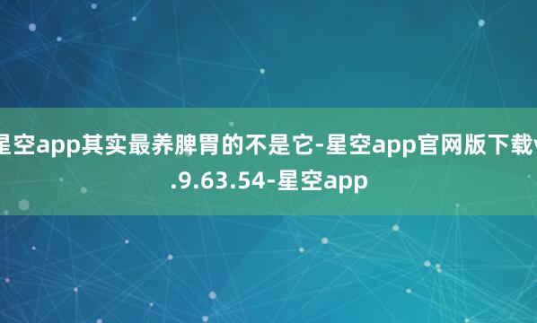 星空app其实最养脾胃的不是它-星空app官网版下载v.9.63.54-星空app