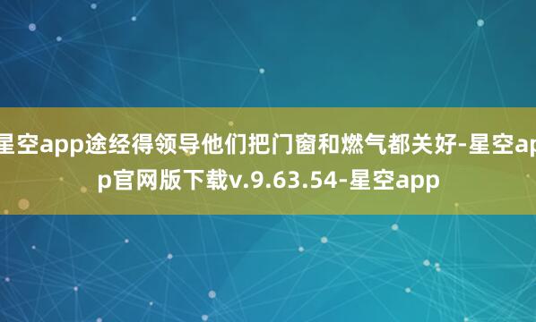 星空app途经得领导他们把门窗和燃气都关好-星空app官网版下载v.9.63.54-星空app